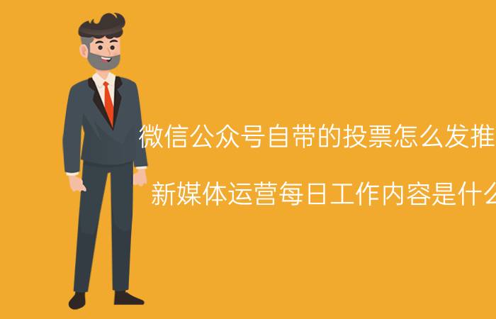 微信公众号自带的投票怎么发推文 新媒体运营每日工作内容是什么？